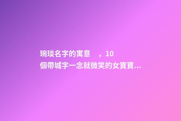 琬琰名字的寓意，10個帶城字一念就微笑的女寶寶名